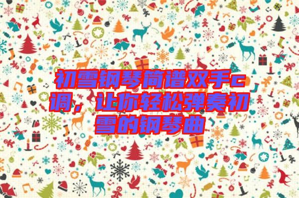 初雪鋼琴簡譜雙手c調，讓你輕松彈奏初雪的鋼琴曲