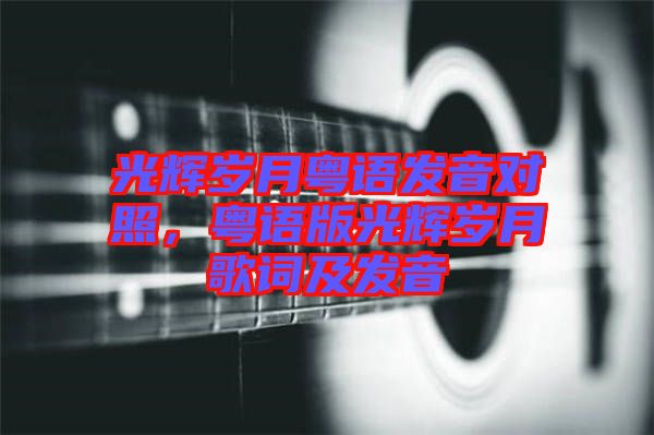光輝歲月粵語發(fā)音對(duì)照，粵語版光輝歲月歌詞及發(fā)音