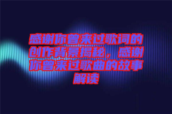 感謝你曾來過歌詞的創(chuàng)作背景揭秘，感謝你曾來過歌曲的故事解讀