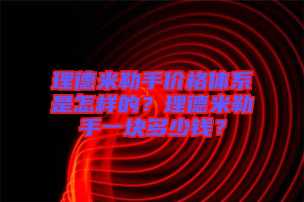 理德米勒手價格體系是怎樣的？理德米勒手一塊多少錢？