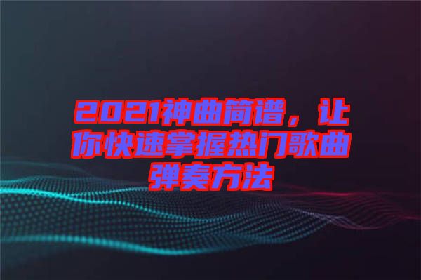 2021神曲簡(jiǎn)譜，讓你快速掌握熱門(mén)歌曲彈奏方法