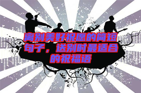 離別美好祝愿的簡短句子，送別時最適合的祝福語