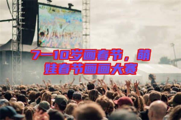 7一10歲畫春節(jié)，萌娃春節(jié)畫畫大賽