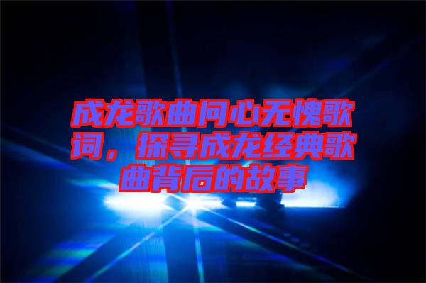 成龍歌曲問(wèn)心無(wú)愧歌詞，探尋成龍經(jīng)典歌曲背后的故事