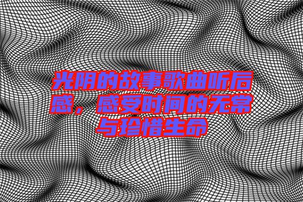 光陰的故事歌曲聽后感，感受時(shí)間的無(wú)常與珍惜生命