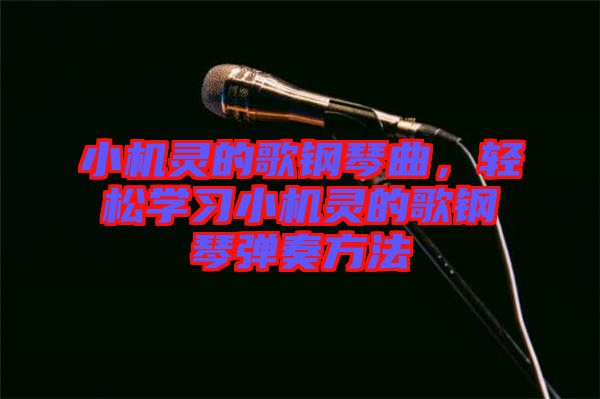 小機靈的歌鋼琴曲，輕松學(xué)習(xí)小機靈的歌鋼琴彈奏方法
