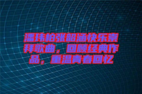 潘瑋柏張韶涵快樂(lè)崇拜歌曲，回顧經(jīng)典作品，重溫青春回憶