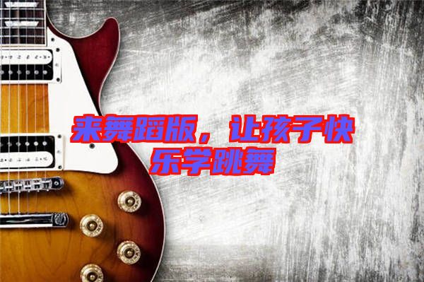 來舞蹈版，讓孩子快樂學(xué)跳舞