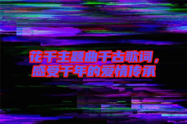 花千主題曲千古歌詞，感受千年的愛情傳承