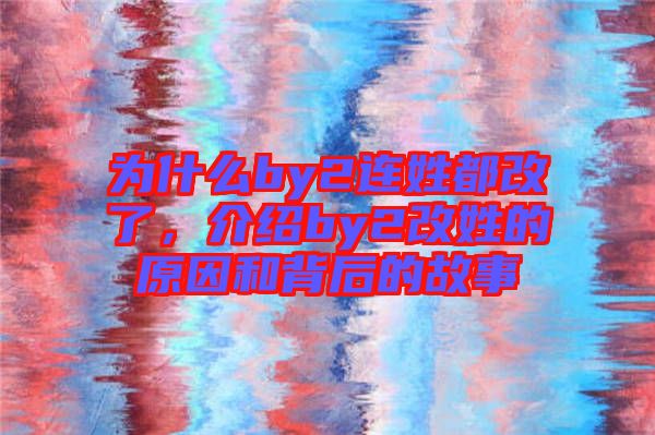 為什么by2連姓都改了，介紹by2改姓的原因和背后的故事