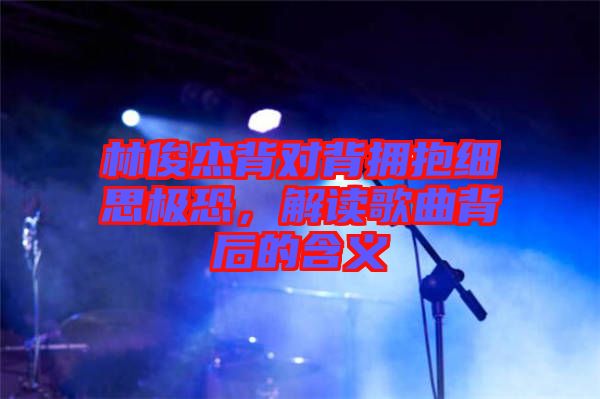 林俊杰背對(duì)背擁抱細(xì)思極恐，解讀歌曲背后的含義