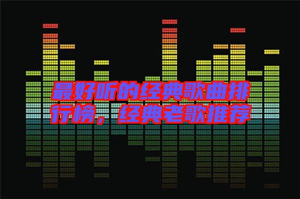 最好聽的經(jīng)典歌曲排行榜，經(jīng)典老歌推薦