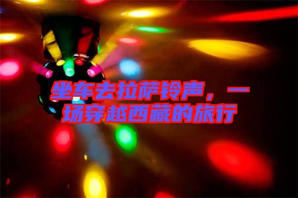 坐車去拉薩鈴聲，一場穿越西藏的旅行