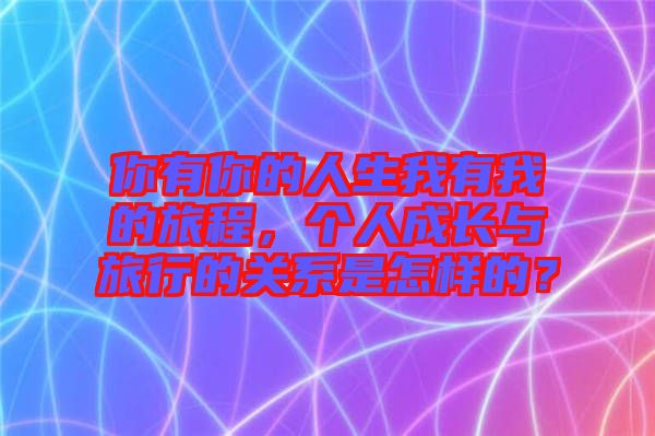 你有你的人生我有我的旅程，個人成長與旅行的關(guān)系是怎樣的？