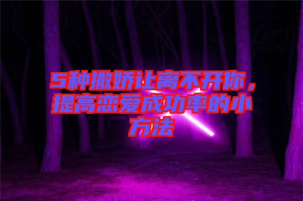 5種撒嬌讓離不開你，提高戀愛成功率的小方法