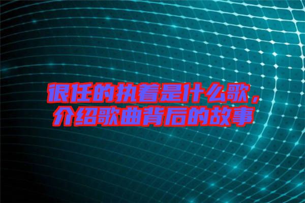 很任的執(zhí)著是什么歌，介紹歌曲背后的故事