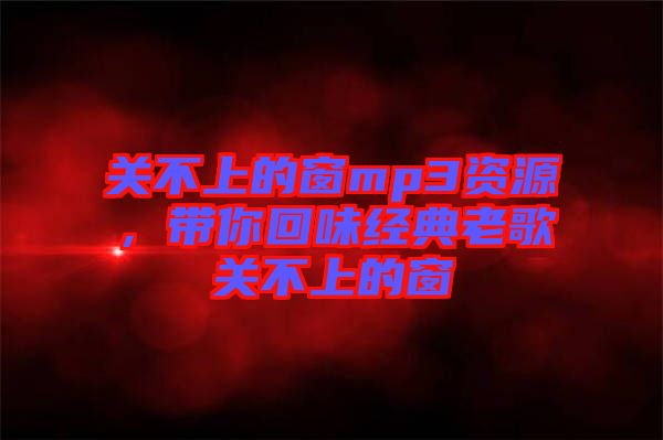 關(guān)不上的窗mp3資源，帶你回味經(jīng)典老歌關(guān)不上的窗