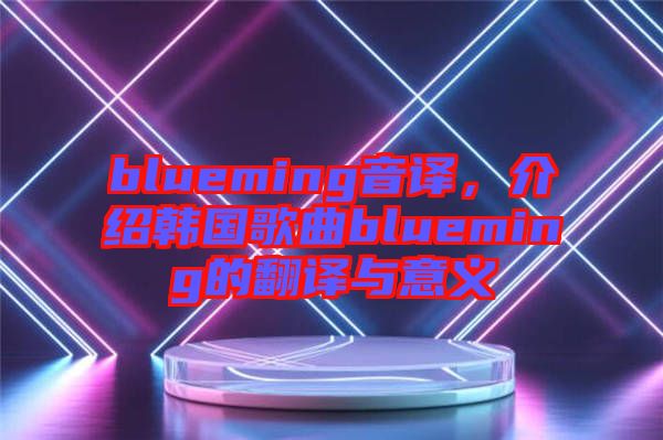 blueming音譯，介紹韓國歌曲blueming的翻譯與意義