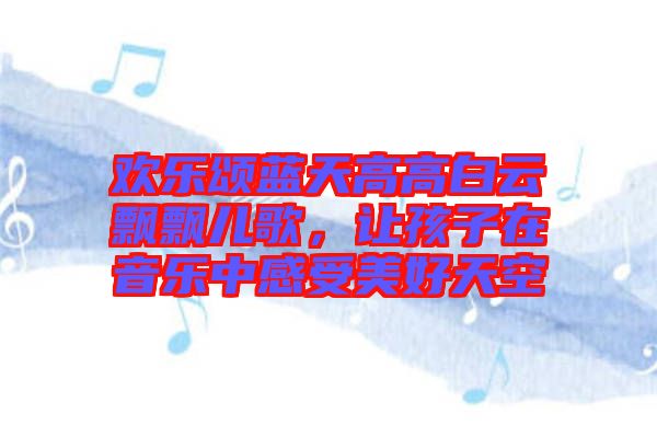 歡樂頌藍(lán)天高高白云飄飄兒歌，讓孩子在音樂中感受美好天空