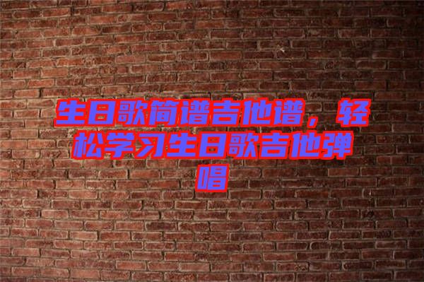 生日歌簡(jiǎn)譜吉他譜，輕松學(xué)習(xí)生日歌吉他彈唱
