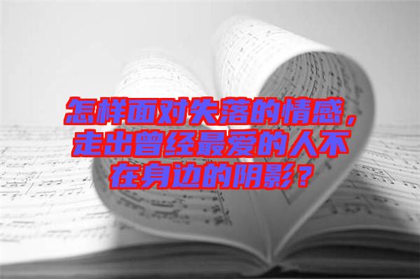 怎樣面對(duì)失落的情感，走出曾經(jīng)最?lèi)?ài)的人不在身邊的陰影？