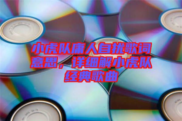 小虎隊庸人自擾歌詞意思，詳細解小虎隊經(jīng)典歌曲