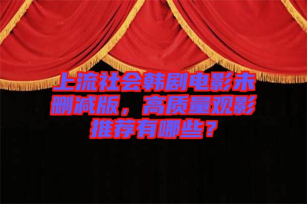 上流社會(huì)韓劇電影未刪減版，高質(zhì)量觀影推薦有哪些？