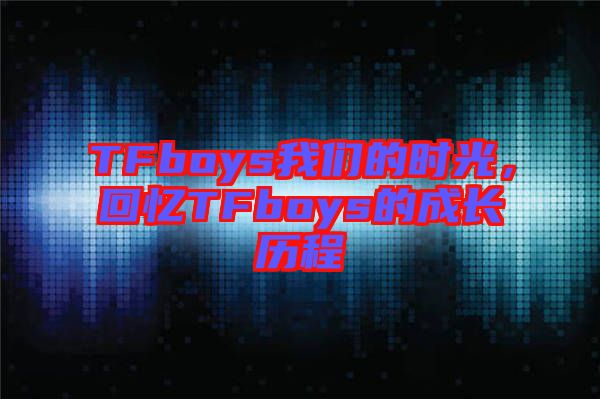 TFboys我們的時光，回憶TFboys的成長歷程