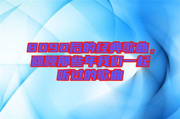 8090后的經(jīng)典歌曲，回顧那些年我們一起聽(tīng)過(guò)的歌曲