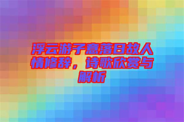 浮云游子意落日故人情修辭，詩歌欣賞與解析