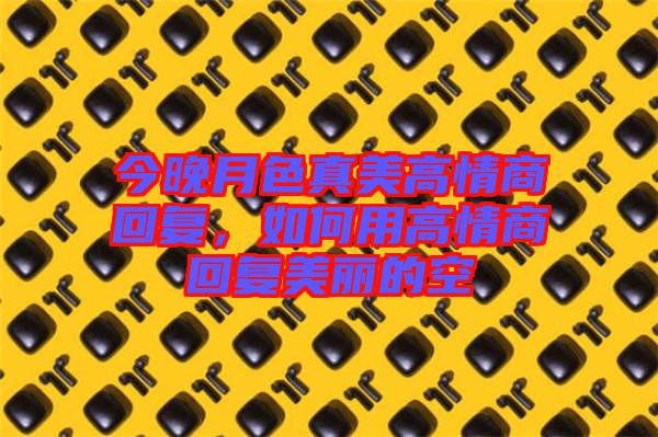 今晚月色真美高情商回復，如何用高情商回復美麗的空