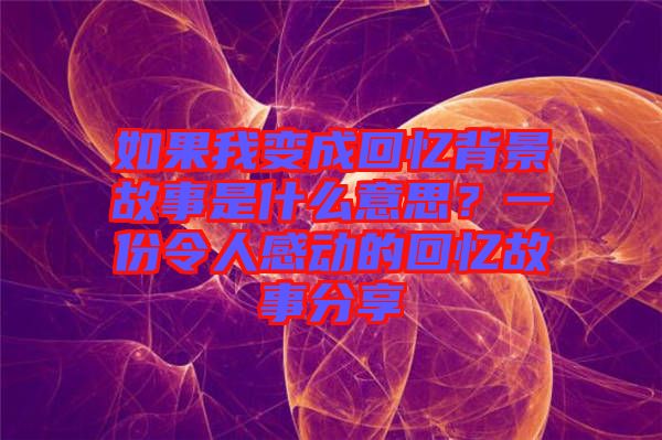 如果我變成回憶背景故事是什么意思？一份令人感動(dòng)的回憶故事分享
