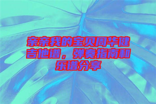 親親我的寶貝周華健吉他譜，彈奏指南和樂譜分享