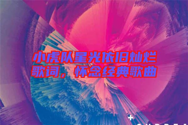 小虎隊(duì)星光依舊燦爛歌詞，懷念經(jīng)典歌曲