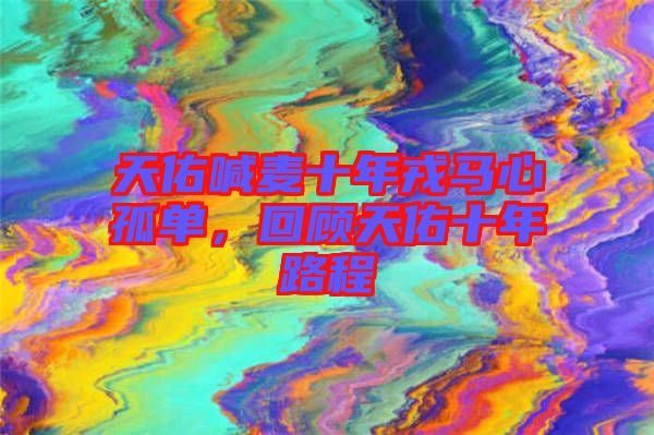 天佑喊麥?zhǔn)耆竹R心孤單，回顧天佑十年路程
