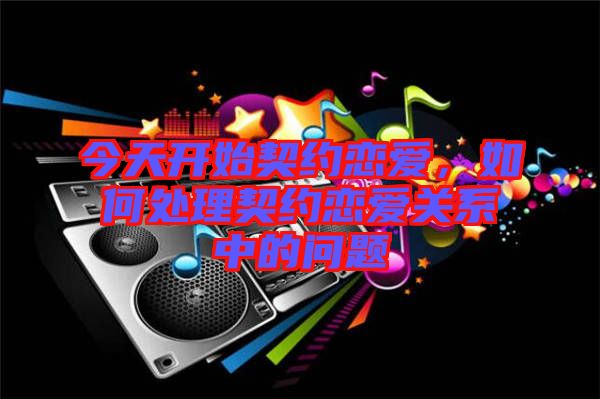 今天開始契約戀愛，如何處理契約戀愛關(guān)系中的問題
