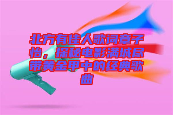 北方有佳人歌詞章子怡，探秘電影滿城盡帶黃金甲中的經(jīng)典歌曲