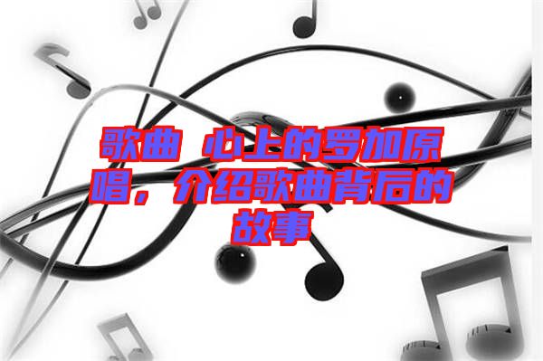 歌曲巜心上的羅加原唱，介紹歌曲背后的故事