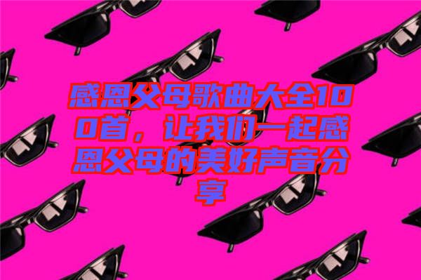 感恩父母歌曲大全100首，讓我們一起感恩父母的美好聲音分享