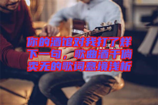 你的酒館對我打了烊下一句，歌曲酒干倘賣無的歌詞意境淺析