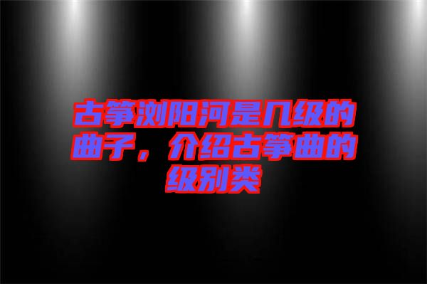古箏瀏陽河是幾級的曲子，介紹古箏曲的級別類