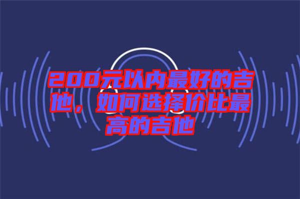 200元以內(nèi)最好的吉他，如何選擇價比最高的吉他