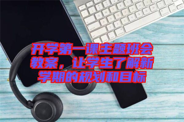 開學(xué)第一課主題班會教案，讓學(xué)生了解新學(xué)期的規(guī)劃和目標(biāo)