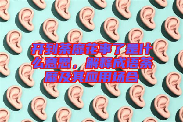 開到荼靡花事了是什么意思，解釋成語荼靡及其應(yīng)用場合