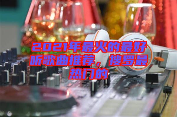 2021年最火的最好聽歌曲推薦，搜羅最熱門的