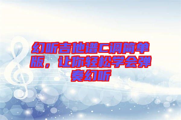 幻聽吉他譜C調(diào)簡單版，讓你輕松學(xué)會彈奏幻聽
