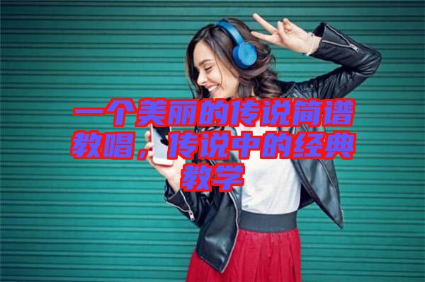 一個美麗的傳說簡譜教唱，傳說中的經(jīng)典教學(xué)