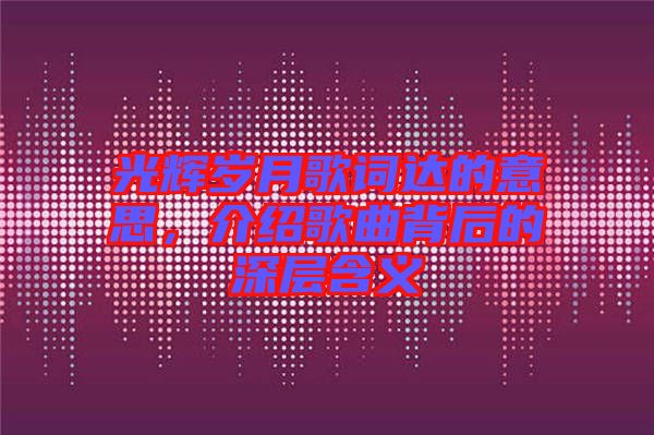 光輝歲月歌詞達(dá)的意思，介紹歌曲背后的深層含義