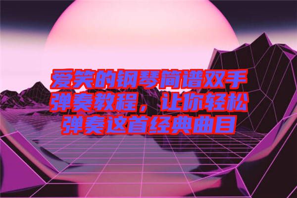 愛笑的鋼琴簡譜雙手彈奏教程，讓你輕松彈奏這首經(jīng)典曲目