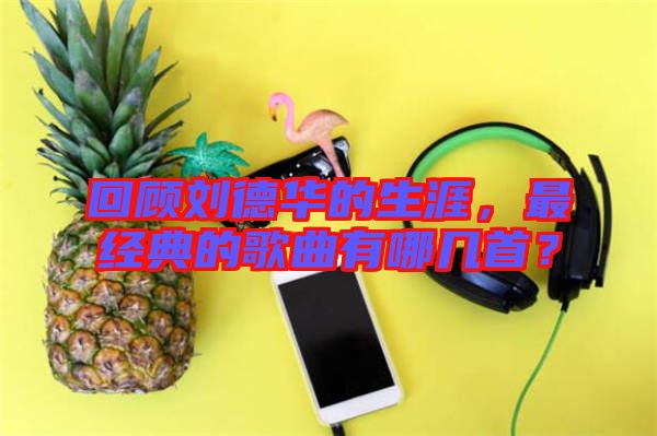 回顧劉德華的生涯，最經(jīng)典的歌曲有哪幾首？